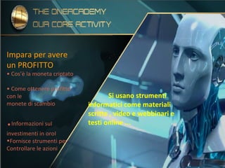 Impara per avere
un PROFITTO
• Cos’è la moneta criptato
• Come ottenere profitto
con le
monete di scambio
.Informazioni suI
investimenti in oroI
•Fornisce strumenti per
Controllare le azioni
Si usano strumenti
informatici come materiali
scritte , video e webbinari e
testi online ...
 