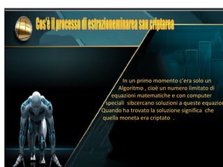 In un primo momento c'era solo un
Algoritmo , cioè un numero limitato di
equazioni matematiche e con computer
speciali sibcercano soluzioni a queste equazion
Quando ha trovato la soluzione significa che
quella moneta era criptato .
 