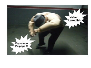 Valee !
             Lokoo'hh




Popopopo
Po popo !!
 