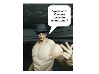 Oye killo'h!
  Que ase
 bailando
en mi zona ?
 