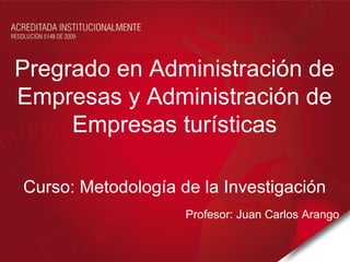 Pregrado en Administración de Empresas y Administración de Empresas turísticas Curso: Metodología de la Investigación Profesor: Juan Carlos Arango 