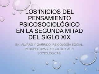 LOS INICIOS DEL 
PENSAMIENTO 
PSICOSOCIOLÓGICO 
EN LA SEGUNDA MITAD 
DEL SIGLO XIX 
EN: ÁLVARO Y GARRIDO. PSICOLOGÍA SOCIAL. 
PERSPECTIVAS PSICOLÓGICAS Y 
SOCIOLÓGICAS. 
 