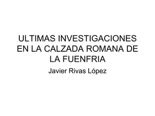 ULTIMAS INVESTIGACIONES
EN LA CALZADA ROMANA DE
LA FUENFRIA
Javier Rivas López

 