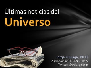 Últimas noticias del
Universo

                    Jorge Zuluaga, Ph.D.
                 Astronomía/IF/FCEN U. de A.
                      Twitter: @zuluagajorge
 