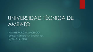 UNIVERSIDAD TÉCNICA DE
AMBATO
NOMBRE: PABLO VILLAVICENCIO
CURSO: SEGUNDO “A” ELECTRÓNICA
MÓDULO: N ’ TICS II

 