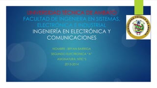 UNIVERSIDAD TÉCNICA DE AMBATO
FACULTAD DE INGENIERA EN SISTEMAS,
ELECTRÓNICA E INDUSTRIAL
INGENIERÍA EN ELECTRÓNICA Y
COMUNICACIONES
NOMBRE : BRYAN BARRIGA
SEGUNDO ELECTRONICA “A”
ASIGNATURA: NTIC’S
2013-2014

 