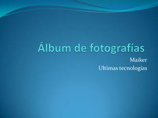 Álbum de fotografías<br />Maiker<br />Ultimas tecnologías   <br />