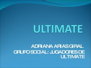 ADRIANA ARIAS GIRAL  GRUPO SOCIAL: JUGADORES DE ULTIMATE 