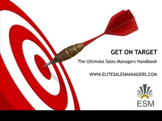 GET ON TARGET
The Ultimate Sales Managers Handbook
WWW.ELITESALESMANAGERS.COM
 