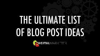 THE ULTIMATE LIST  
OF BLOG POST IDEAS 
 