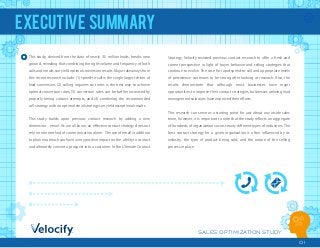 SALES OPTIMIZATION STUDY
01
EXECUTIVE SUMMARY
This study, derived from the data of nearly 3.5 million leads, breaks new
ground, revealing that combining the right volume and frequency of both
calls and emails can yield optimal conversion results. Major takeaways from
this recent research include: (1) speed-to-call is the single largest driver of
lead conversion, (2) calling inquiries six times is the best way to achieve
optimal conversion rates, (3) conversion rates can be further increased by
properly timing contact attempts, and (4) combining the recommended
call strategy with an optimal email strategy can yield exceptional results.
This study builds upon previous contact research by adding a new
dimension ‒ email. As we all know, an eﬀective contact strategy does not
rely on one method of communication alone. The use of email in addition
to phone outreach can have a very positive impact on the ability to contact
and ultimately convert a prospect into a customer. In the Ultimate Contact
Strategy, Velocify revisited previous contact research to oﬀer a fresh and
current perspective in light of buyer behavior and selling strategies that
continue to evolve. The case for rapid speed-to-call and appropriate levels
of persistence continues to be strong after looking at research. Also, the
results demonstrate that although most businesses have major
opportunities to improve their contact strategies, businesses utilizing lead
management solutions have improved their eﬀorts.
This research can serve as a starting point for just about any inside sales
team, however, it is important to note that the study reﬂects an aggregate
of hundreds of organizations across many diﬀerent types of industries. The
best contact strategy for a given organization is often inﬂuenced by its
industry, the type of product being sold, and the nature of the selling
process in place.
 