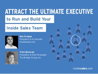 ATTRACT THE ULTIMATE EXECUTIVE
to Run and Build Your

Inside Sales Team
      Ken Krogue
      President & Co-founder
      InsideSales.com



      Trish Bertuzzi
      President & Chief Strategist
      The Bridge Group, Inc




                                     insidesales.com
 