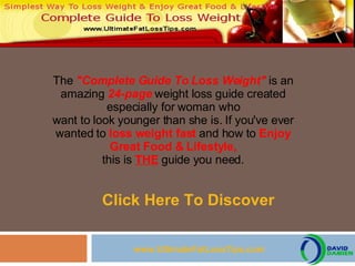 Click Here To Discover The   &quot;Complete Guide To Loss Weight&quot;   is an   amazing   24-page   weight loss guide created especially for woman who want to look younger than she is. If you've ever wanted to   loss weight fast   and how to   Enjoy Great Food & Lifestyle, this is   THE   guide you need. www.UltimateFatLossTips.com 