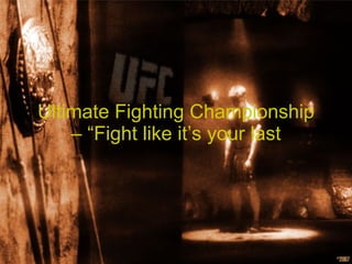Ultimate Fighting Championship – “Fight like it’s your last 