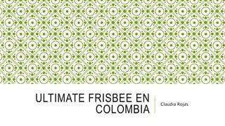ULTIMATE FRISBEE EN
COLOMBIA
Claudia Rojas
 