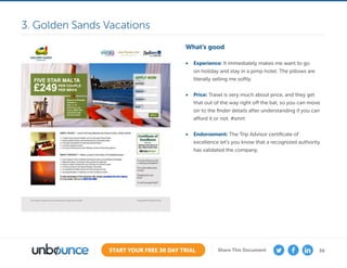 36START YOUR FREE 30 DAY TRIAL Share This Document
What’s good
•	 Experience: It immediately makes me want to go
on holiday and stay in a pimp hotel. The pillows are
literally selling me softly.
•	 Price: Travel is very much about price, and they get
that out of the way right off the bat, so you can move
on to the finder details after understanding if you can
afford it or not. #smrt
•	 Endorsement: The Trip Advisor certificate of
excellence let’s you know that a recognized authority
has validated the company.
3. Golden Sands Vacations
 