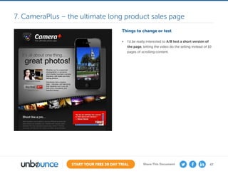 47START YOUR FREE 30 DAY TRIAL Share This Document
Things to change or test
•	 I’d be really interested to A/B test a short version of
the page, letting the video do the selling instead of 10
pages of scrolling content.
7. CameraPlus – the ultimate long product sales page
 