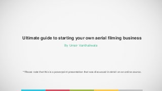 By Umair Vanthaliwala
Ultimate guide to starting your own aerial filming business
**Please note that this is a powerpoint presentation that was discussed in detail on an online course.
 
