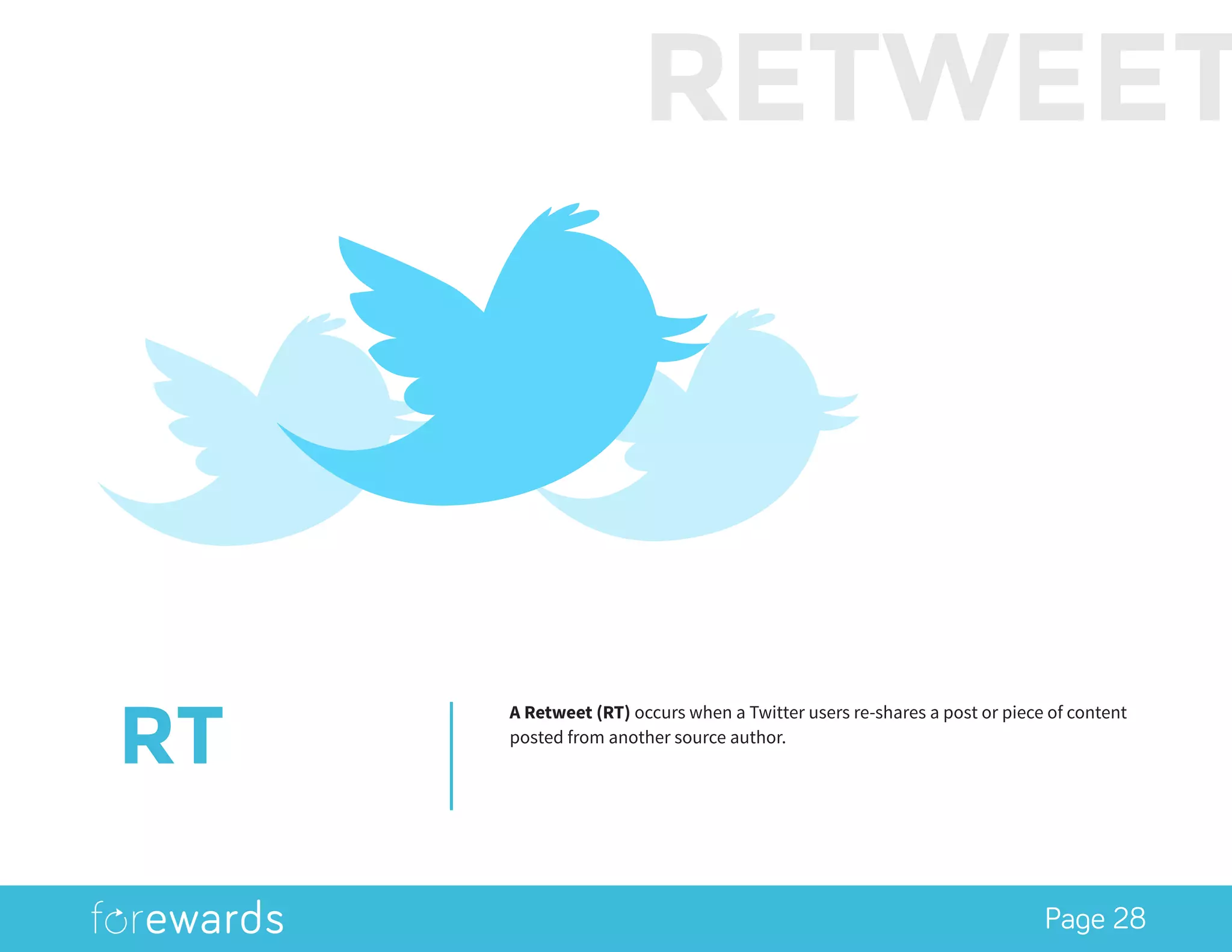 Page 28
RT
A Retweet (RT) occurs when a Twitter users re-shares a post or piece of content
posted from another source author.
RETWEET
 