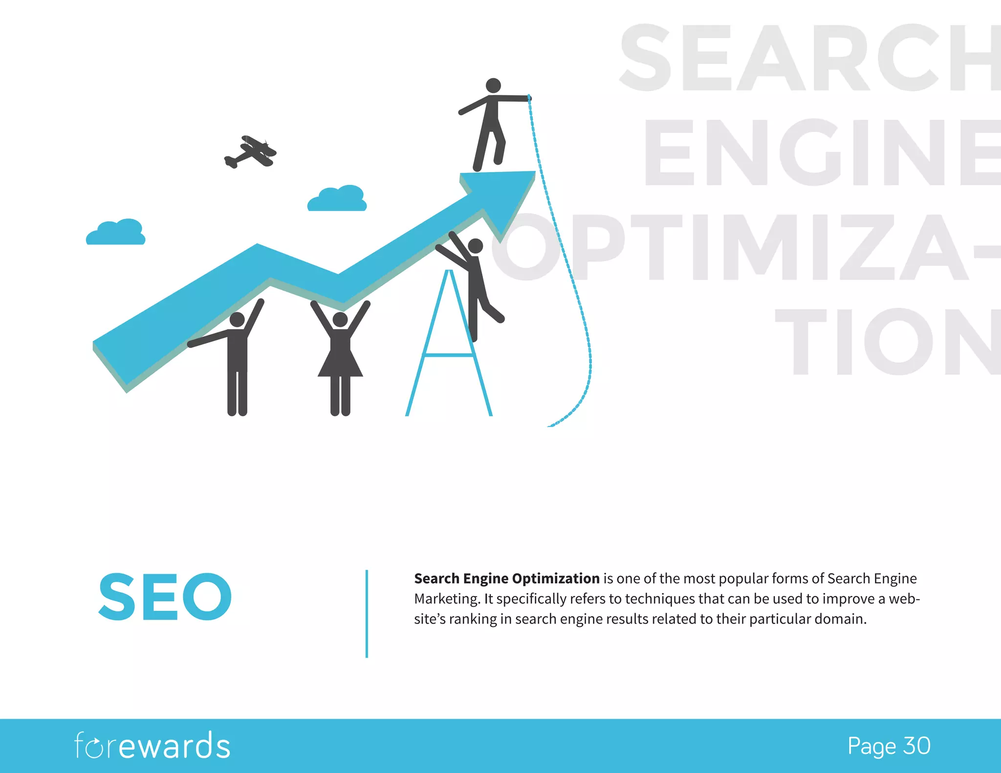 Page 30
SEO
Search Engine Optimization is one of the most popular forms of Search Engine
Marketing. It specifically refers to techniques that can be used to improve a web-
site’s ranking in search engine results related to their particular domain.
SEARCH
ENGINE
OPTIMIZA-
TION
 