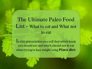 The Ultimate Paleo Food
List - What to eat and What not
to eat
In this presentation you will find which foods
you should eat and which should not to eat
when trying to loss weight using Plaeo diet.
 