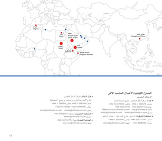 ‫اآللـي‬ ‫الحاسب‬ ‫ألعمال‬ ‫النهائية‬ ‫الحـلول‬
:‫الرئيسي‬ ‫المركز‬
‫النازل‬‫املدينة‬‫طريق‬-‫التجاري‬‫أدهم‬�‫مركز‬:‫جـدة‬ l
+966 12 6578264 :‫فاك�س‬ +966 12 6523216 :‫هاتف‬
+966 532273733 +966 502884425 :‫جوال‬
Website:www.ultimate-sa.com info@ultimate-sa.com
alimh@ultimate-sa.com maeen@ultimate-sa.com:‫إمييل‬�
‫الناجم‬‫عمارة‬ -‫خالد‬‫امللك‬‫�شارع‬-‫الدمام‬:‫الشرقية‬ ‫المنطقة‬ l
+966 13 8303809 :‫فاك�س‬ +966 13 8322189 :‫هاتف‬
aiman@ultimate-sa.com:‫إمييل‬� +966 561811801 :‫جوال‬
‫التجاري‬‫الدايل‬‫مركز‬ :‫الرياض‬ ‫فرع‬ l
‫ال�سليمانية‬.‫جلوي‬‫بن‬‫م�ساعد‬‫بن‬‫عبدالعزيز‬‫أمري‬‫ل‬‫ا‬‫�شارع‬
+966 11 2883818:‫فاك�س‬ +966 11 2883848:‫هاتف‬
+966 597799500 +966 549909907 :‫جوال‬
esmail@ultimate-sa.com osama@ultimate-sa.com:‫إمييل‬�
+966 541007534 )‫جوال‬( :‫الجنوبية‬ ‫المنطقة‬ l
edrees@ultimate-sa.com:‫إمييل‬�
+966 564176477 )‫جوال‬( :‫المنورة‬ ‫المدينة‬ l
wail_wa@ultimate-sa.com:‫إمييل‬�
15
 