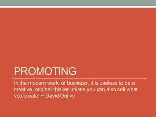 PROMOTING
In the modern world of business, it is useless to be a
creative, original thinker unless you can also sell what
you create. ~ David Ogilvy
 