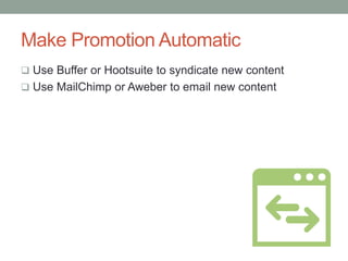Make Promotion Automatic
 Use Buffer or Hootsuite to syndicate new content
 Use MailChimp or Aweber to email new content
 