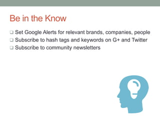 Be in the Know
 Set Google Alerts for relevant brands, companies, people
 Subscribe to hash tags and keywords on G+ and Twitter
 Subscribe to community newsletters
 