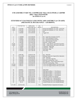 PINES #¾ & #1 TUBE & PIPE BENDERS 5/10/2019
UTB ASSEMBLY PART NO. 1-2107000 (LH)= Pines 110-21-070-00 or 1-2607000
(RH) = Pines 110-26-070-00
for PINES #¾ or #1
EXTENDED 16” CLR TOGGLE LINK SWING ARM ASSEMBLY (or C/D ARM)
(MECHANICAL DETAILS ONLY – LH SHOWN)
KEY
UTB PART NO. REPLACES
PINES PART NO.
NO.
REQ’D DESCRIPTION
1 (LH) 1-2107200 110-21-072-00 1 Swing Arm Weldment, 16” CLR – LH (CCW)
1 (RH) 1-2607200 110-26-072-00 1 Swing Arm Weldment, 16” CLR – RH (CW)
2 1-1129500 110-11-295-00 1 Gib
3 1-1043000 110-10-430-00 4 Toggle Link
4 1=1050400 110-10-504-00 1 Pin – Upper Rear (Includes $7 & $9)
5 1-1050401 110-10-504-01 1 Pin – Clevis (Includes $7 & $9)
6 1-1050600 110-10-506-00 1 Pin – Rod End (Includes $8 & $9)
7 1-1051000 110-10-510-00 1 Pin – Slide (Includes $7 & $9)
8 1-1065200 110-10-652-00 1 Rod End – Clamp Cylinder
9 (LH) 1-1172500 110-11-725-00 1 Slide – Ampco Bronze, LH (used on LH only)
9 (RH) 1-2672500 110-26-725-00 1 Slide – Ampco Bronze, RH (used on RH only)
10 1-1180500 110-11-805-00 1 Clamp Bar – Right Side
11 1-1180501 110-11-805-01 1 Clamp Bar – Left Side
12 1-1080700 110-10-807-00 2 Wear Strip - Slide
13 1-1180700 110-11-807-00 2 Wear Strip
16 1-0941700 110-09-417-00 1 Key – Bend Die
17 TLN-12-PH (Std. Purchase) 2 Bearing Locknut (for Tapered Drive Sprocket)
18 1-0981600 110-09-816-00 1 Stud – Bend Die
19 1-2042300 110-20-423-00 1 Key – Front Drive Sprocket
20 1-2064000 110-20-640-00 1 Bend Die Locating Ring – Inner
21 1-2076500 110-20-765-00 1 Drive Sprocket – Front (Tapered Bore Style)
22 1-2062800 110-20-628-00 1 Bend Die Locating Ring – Outer
23 (LH) 1-2083101 110-20-831-01 1 Lower Arm Support Bracket, LH (used on LH)
23 (RH) 1-2583101 110-25-831-01 1 Lower Arm Support Bracket, RH (used on RH)
1
1
26 1-6854421 110-68-544-01 1 Safety Plate
27 1-0915500 110-09-155-00 1 Slide Back-up Block – 1” (Not Shown)
28 1-0915501 110-09-155-01 1 Slide Back-up Block – 2” (Not Shown)
29 1-0915502 110-09-155-02 1 Slide Back-up Block – 3” (Not Shown)
30 1-0915503 110-09-155-03 3 Slide Back-up Block – 4” (Not Shown)
$1 1-2424200 010-24-242-00 1 Hydraulic Cylinder (Less fittings)
$2 3982 / 3920 (Std. Purchase) 1 Set Upper Spindle Cone / Cup Bearing Set
$3 3975 / 3920 (Std. Purchase) 1 Set Lower Spindle Cone / Cup Bearing Set
$4 TLN-10-PH (Std. Purchase) 1 Bearing Locknut (for Lower Spindle Bearing)
$5 W-10 (Std. Purchase) 1 Locknut Washer (for Lower Spindle Bearing)
$7 - $29 (Call for info) N/A Standard Purchase Components & Fasteners
 