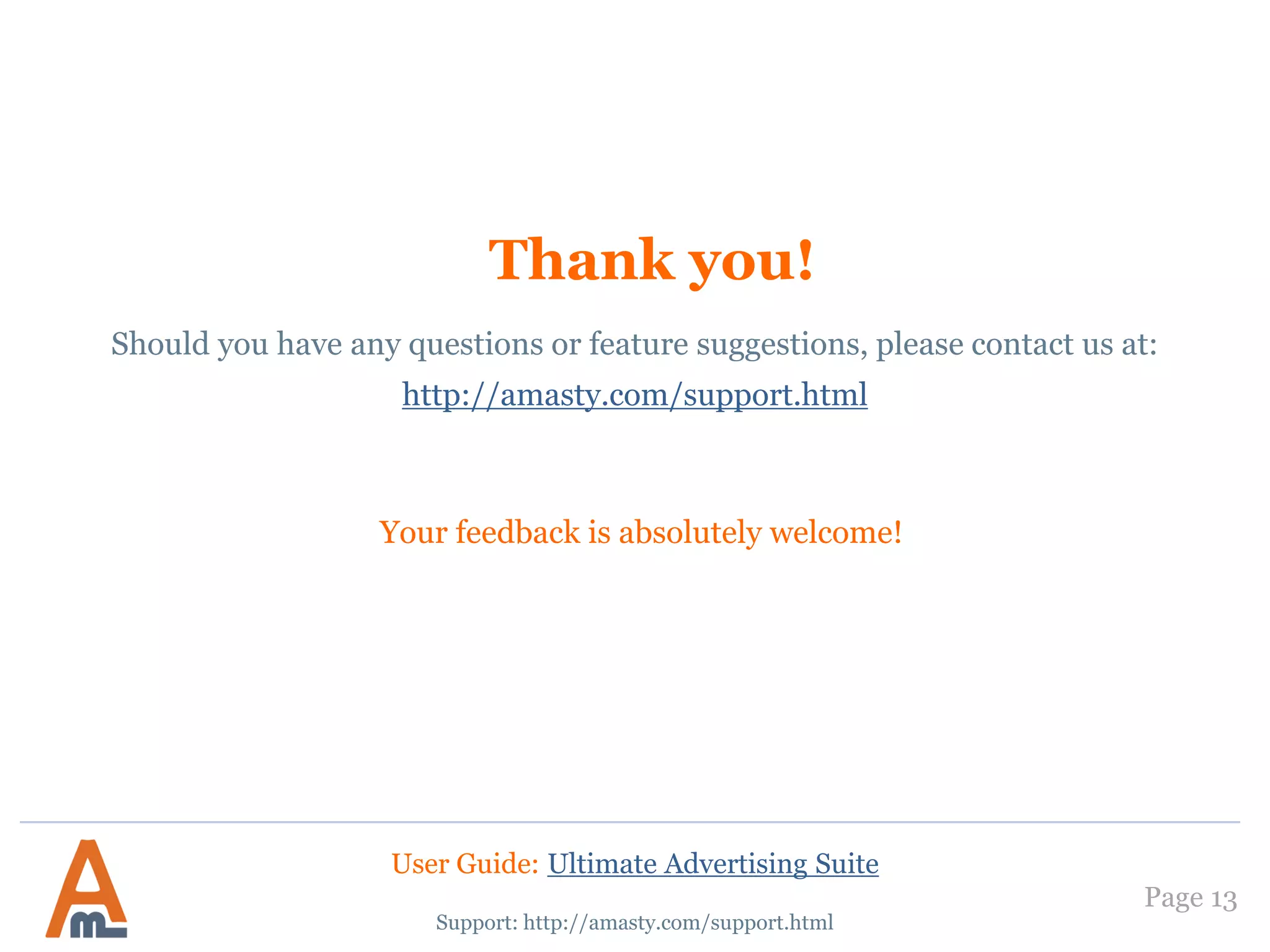 Thank you!
Your feedback is absolutely welcome!
Page 13
Should you have any questions or feature suggestions, please contact us at:
http://amasty.com/support.html
Support: http://amasty.com/support.html
User Guide: Ultimate Advertising Suite
 