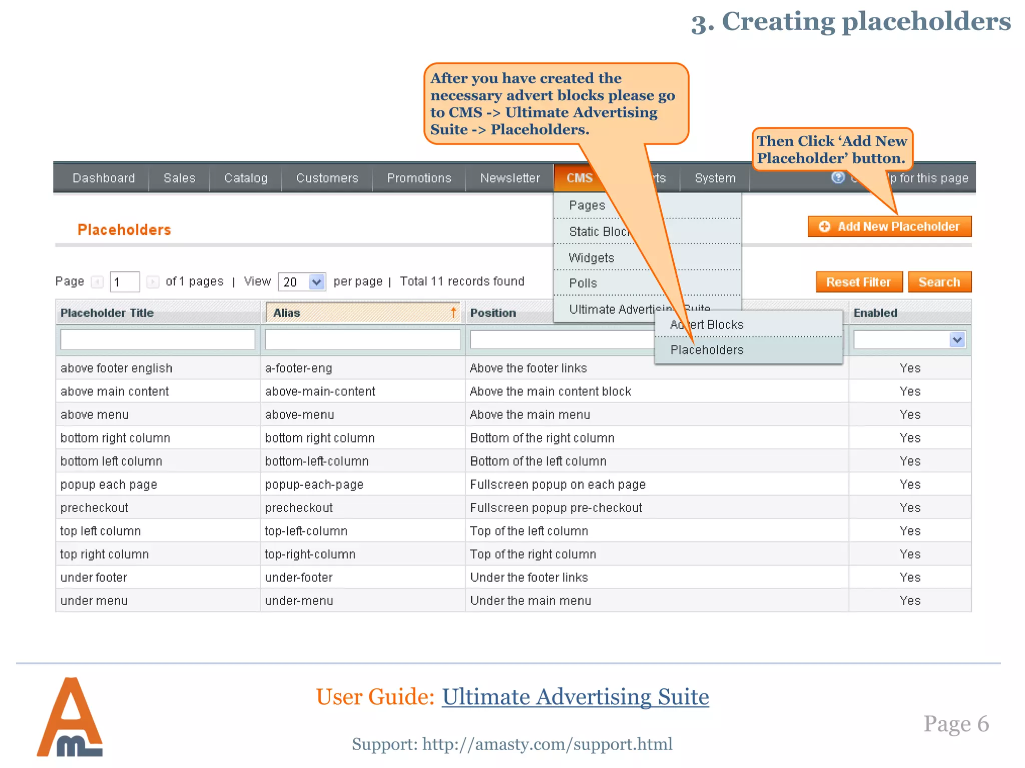 Page 6
Support: http://amasty.com/support.html
3. Creating placeholders
Then Click ‘Add New
Placeholder’ button.
After you have created the
necessary advert blocks please go
to CMS -> Ultimate Advertising
Suite -> Placeholders.
User Guide: Ultimate Advertising Suite
 