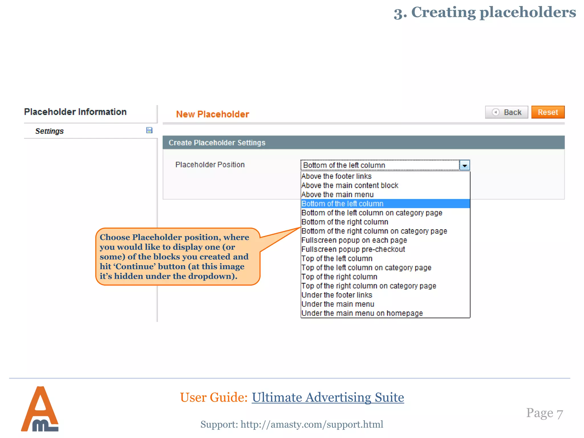 Page 7
Support: http://amasty.com/support.html
Choose Placeholder position, where
you would like to display one (or
some) of the blocks you created and
hit ‘Continue’ button (at this image
it’s hidden under the dropdown).
3. Creating placeholders
User Guide: Ultimate Advertising Suite
 