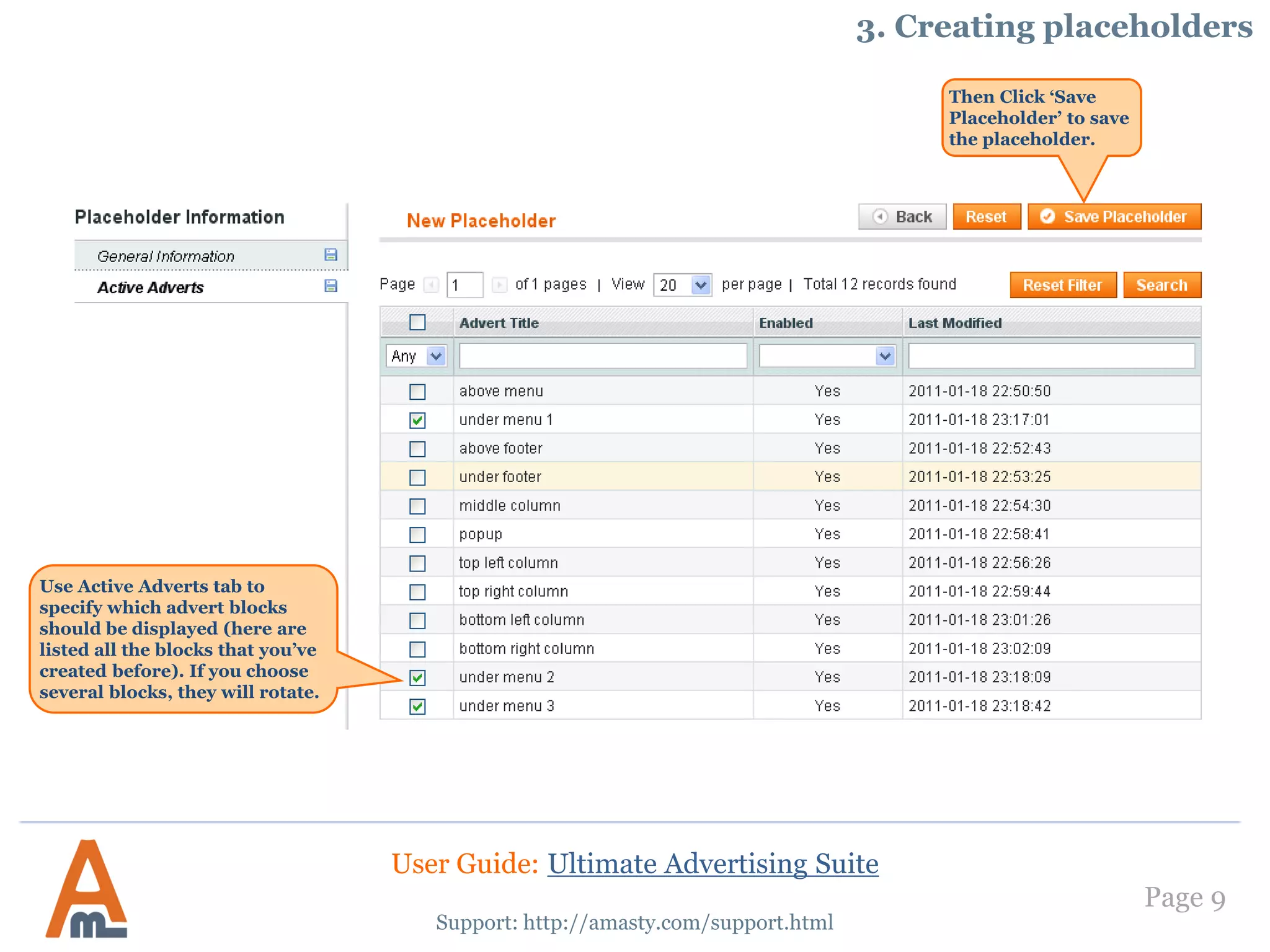 Page 9
Support: http://amasty.com/support.html
Use Active Adverts tab to
specify which advert blocks
should be displayed (here are
listed all the blocks that you’ve
created before). If you choose
several blocks, they will rotate.
Then Click ‘Save
Placeholder’ to save
the placeholder.
3. Creating placeholders
User Guide: Ultimate Advertising Suite
 