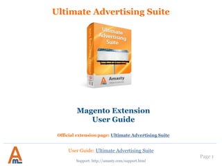 User Guide: Ultimate Advertising Suite
Page 1
Ultimate Advertising Suite
Support: http://amasty.com/support.html
Magento Extension
User Guide
Official extension page: Ultimate Advertising Suite
 