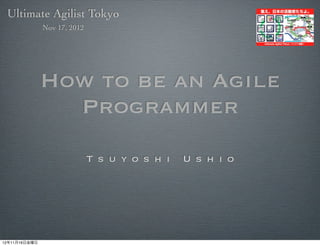 Ultimate Agilist Tokyo
               Nov 17, 2012




               How to be an Agile
                 Programmer
                              T s u y o s h i   U s h i o




12年11月16日金曜日
 