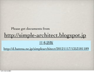 Please get documents from

    http://simple-architect.blogspot.jp
                             日本語版
   http://d.hatena.ne.jp/simplearchitect/20121117/1353181189




12年11月21日水曜日
 