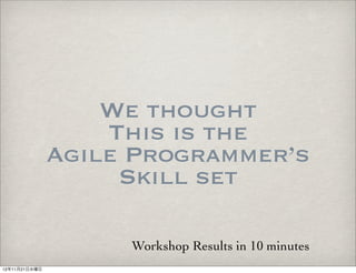 We thought
                   This is the
               Agile Programmer’s
                    Skill set

                    Workshop Results in 10 minutes
12年11月21日水曜日
 