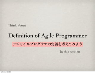 Think about


        Deﬁnition of Agile Programmer
               アジャイルプログラマの定義を考えてみよう

                            in this session




12年11月21日水曜日
 