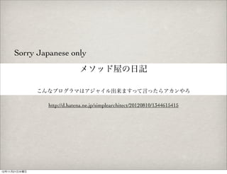 Sorry Japanese only
                              メソッド屋の日記

               こんなプログラマはアジャイル出来ますって言ったらアカンやろ

                 http://d.hatena.ne.jp/simplearchitect/20120810/1344615415




12年11月21日水曜日
 