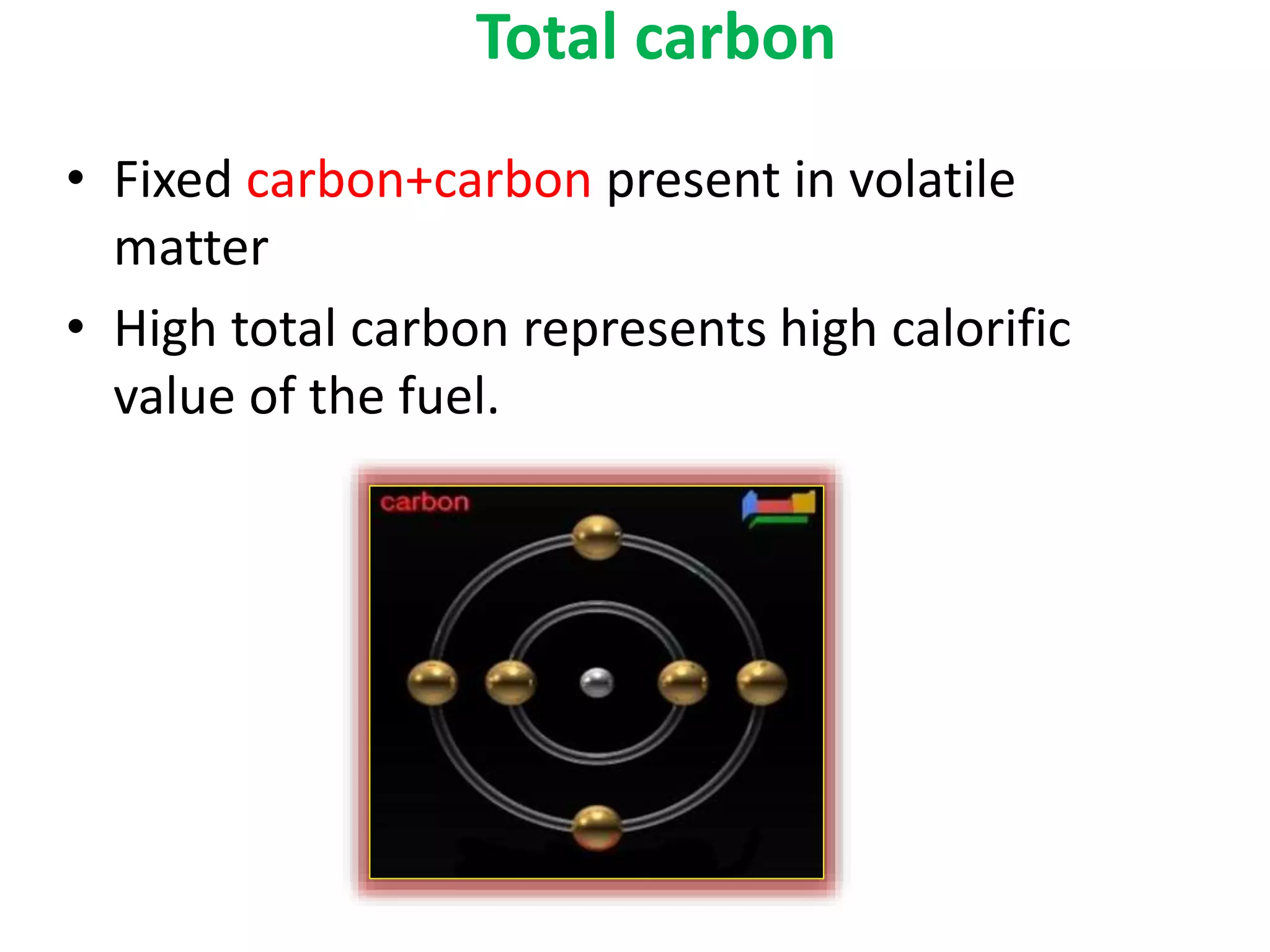 Total carbon
• Fixed carbon+carbon present in volatile
matter
• High total carbon represents high calorific
value of the fuel.
 