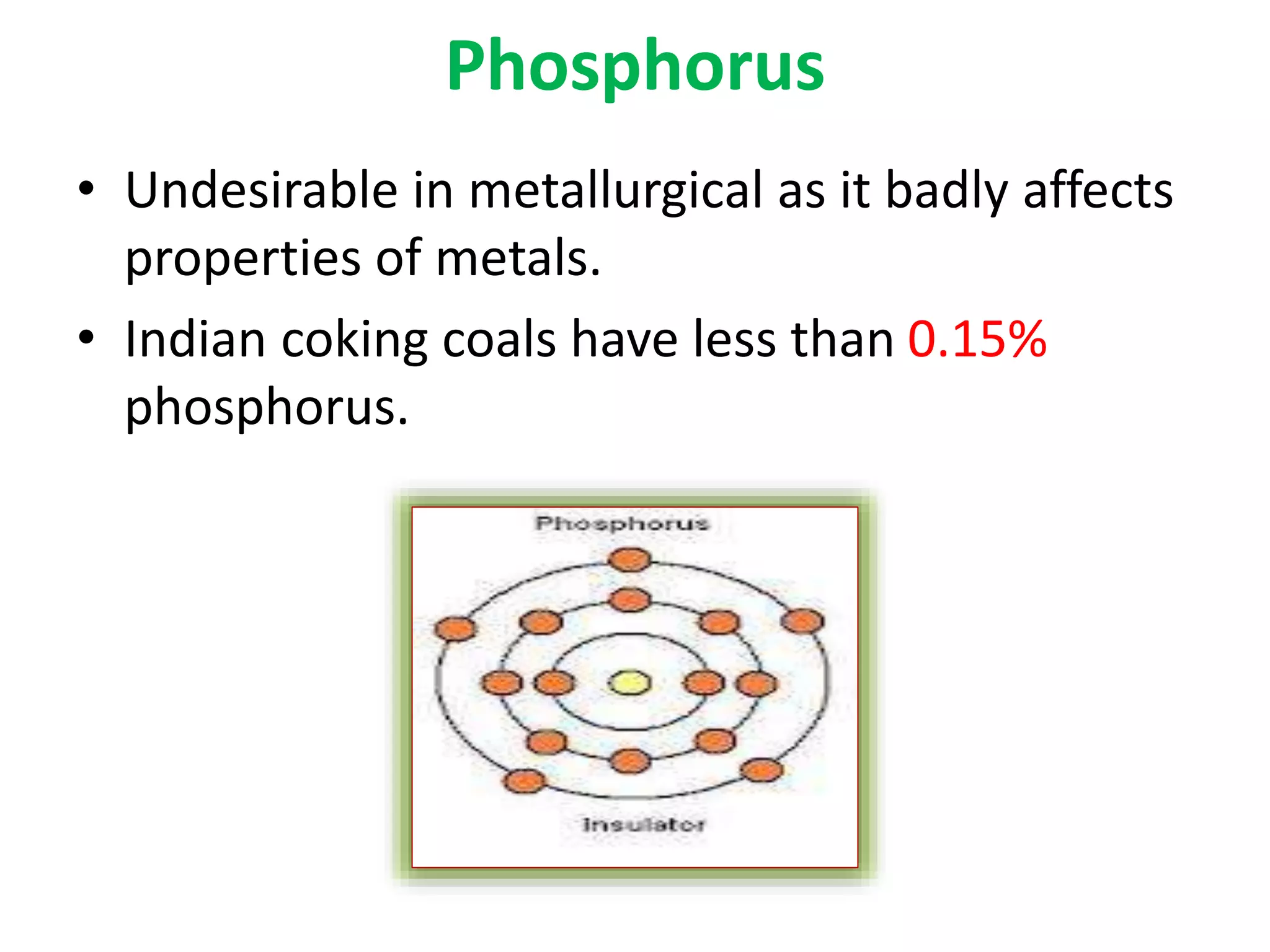 Phosphorus
• Undesirable in metallurgical as it badly affects
properties of metals.
• Indian coking coals have less than 0.15%
phosphorus.
 