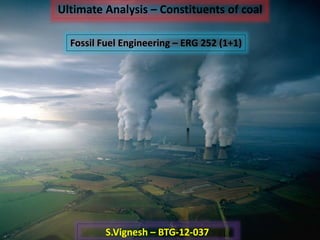Ultimate Analysis – Constituents of coal
Fossil Fuel Engineering – ERG 252 (1+1)
S.Vignesh – BTG-12-037
 