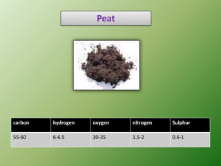 carbon hydrogen oxygen nitrogen Sulphur
55-60 6-6.5 30-35 1.5-2 0.6-1
Peat
 