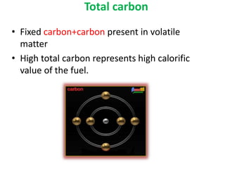 Total carbon
• Fixed carbon+carbon present in volatile
matter
• High total carbon represents high calorific
value of the fuel.
 