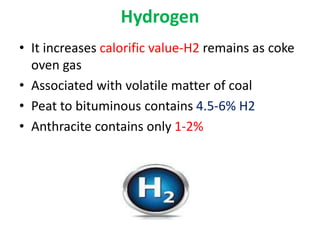 Hydrogen
• It increases calorific value-H2 remains as coke
oven gas
• Associated with volatile matter of coal
• Peat to bituminous contains 4.5-6% H2
• Anthracite contains only 1-2%
 