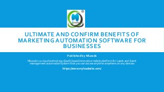 ULTIMATE AND CONFIRM BENEFITS OF
MARKETING AUTOMATION SOFTWARE FOR
BUSINESSES
Published by MLeads
MLeads is a cloud technology (SaaS) based innovative mobile platform for Leads and Event
management automation system that you can access anytime anywhere on any devices
https://www.myleadssite.com/
 