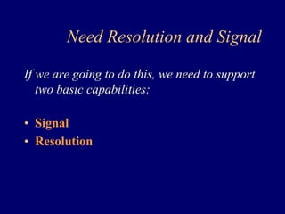 Need Resolution and Signal 
If we are going to do this, we need to support 
two basic capabilities: 
• Signal 
• Resolution 
 