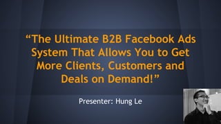 “The Ultimate B2B Facebook Ads
System That Allows You to Get
More Clients, Customers and
Deals on Demand!”
Presenter: Hung Le
 
