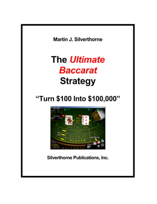 Martin J. Silverthorne
The Ultimate
Baccarat
Strategy
“Turn $100 Into $100,000”
Silverthorne Publications, Inc.
 